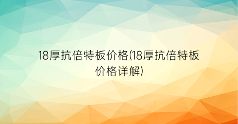 “18厚抗倍特板价格(18厚抗倍特板价格详解)