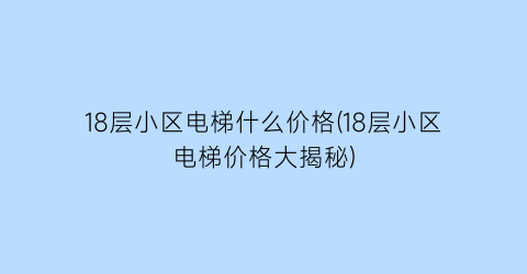 18层小区电梯什么价格(18层小区电梯价格大揭秘)