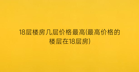18层楼房几层价格最高(最高价格的楼层在18层房)