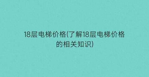 18层电梯价格(了解18层电梯价格的相关知识)