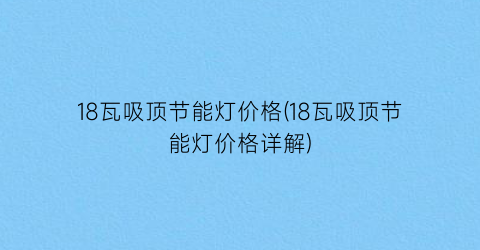 “18瓦吸顶节能灯价格(18瓦吸顶节能灯价格详解)