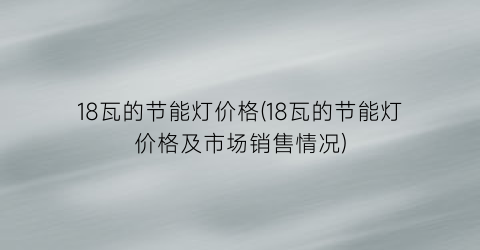 18瓦的节能灯价格(18瓦的节能灯价格及市场销售情况)