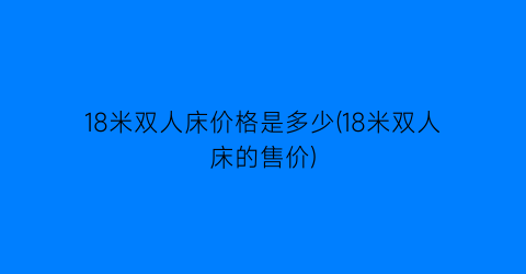 18米双人床价格是多少(18米双人床的售价)