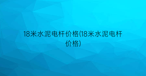 18米水泥电杆价格(18米水泥电杆价格)