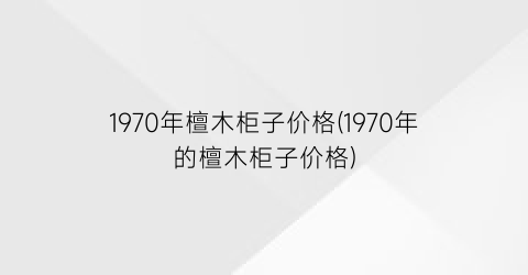 1970年檀木柜子价格(1970年的檀木柜子价格)