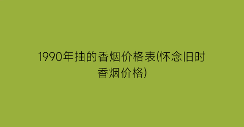 1990年抽的香烟价格表(怀念旧时香烟价格)