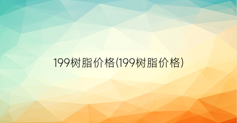199树脂价格(199树脂价格)