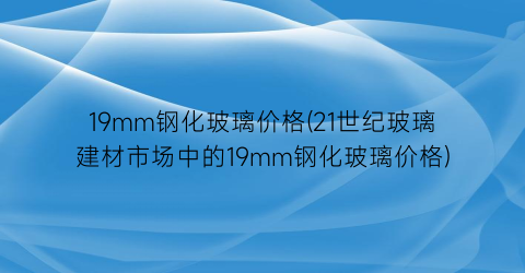 19mm钢化玻璃价格(21世纪玻璃建材市场中的19mm钢化玻璃价格)