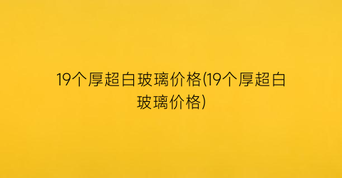 19个厚超白玻璃价格(19个厚超白玻璃价格)