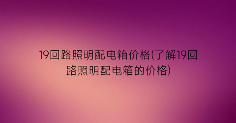 19回路照明配电箱价格(了解19回路照明配电箱的价格)