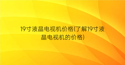 19寸液晶电视机价格(了解19寸液晶电视机的价格)