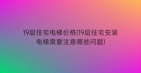 19层住宅电梯价格(19层住宅安装电梯需要注意哪些问题)