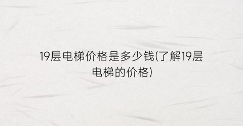 “19层电梯价格是多少钱(了解19层电梯的价格)