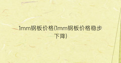 1mm钢板价格(1mm钢板价格稳步下降)