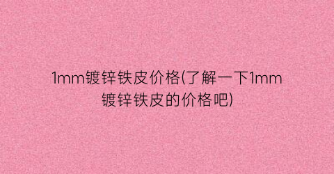 1mm镀锌铁皮价格(了解一下1mm镀锌铁皮的价格吧)