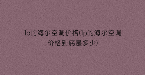 1p的海尔空调价格(1p的海尔空调价格到底是多少)
