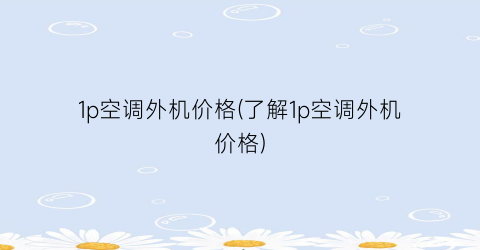 1p空调外机价格(了解1p空调外机价格)