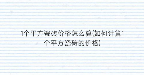 1个平方瓷砖价格怎么算(如何计算1个平方瓷砖的价格)