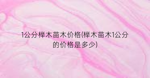 1公分榉木苗木价格(榉木苗木1公分的价格是多少)