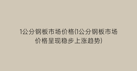 1公分钢板市场价格(1公分钢板市场价格呈现稳步上涨趋势)