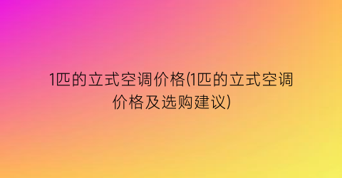 “1匹的立式空调价格(1匹的立式空调价格及选购建议)