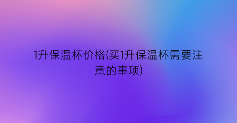 1升保温杯价格(买1升保温杯需要注意的事项)