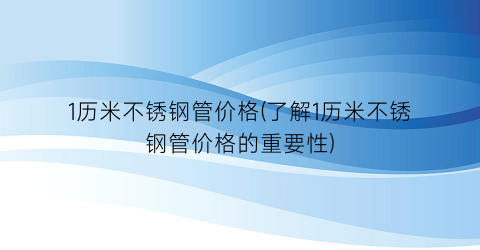 “1历米不锈钢管价格(了解1历米不锈钢管价格的重要性)