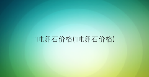 “1吨卵石价格(1吨卵石价格)