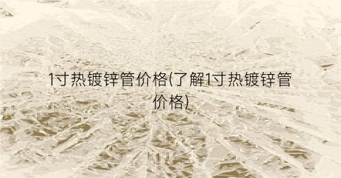 1寸热镀锌管价格(了解1寸热镀锌管价格)