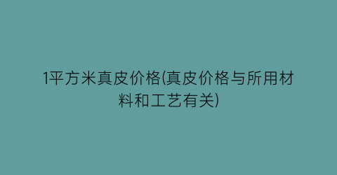 1平方米真皮价格(真皮价格与所用材料和工艺有关)