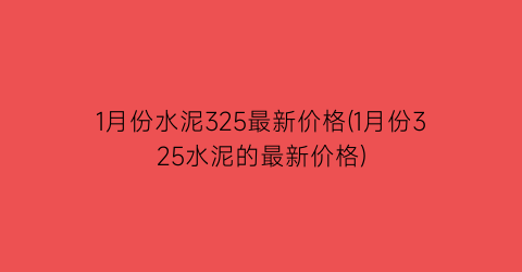 “1月份水泥325最新价格(1月份325水泥的最新价格)