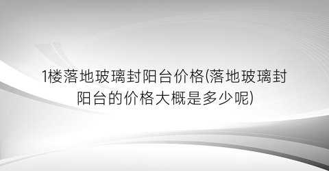 1楼落地玻璃封阳台价格(落地玻璃封阳台的价格大概是多少呢)