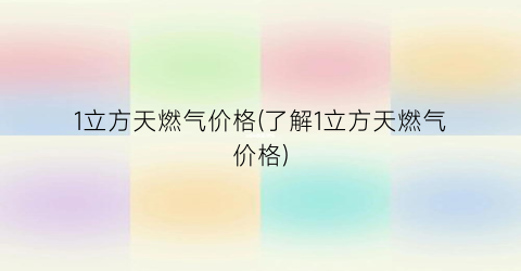1立方天燃气价格(了解1立方天燃气价格)