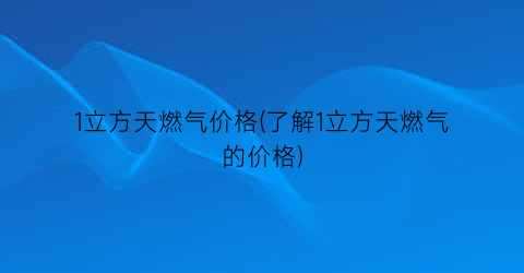 1立方天燃气价格(了解1立方天燃气的价格)
