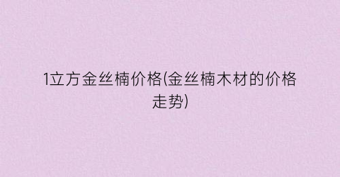 1立方金丝楠价格(金丝楠木材的价格走势)