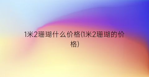 1米2珊瑚什么价格(1米2珊瑚的价格)