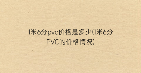 1米6分pvc价格是多少(1米6分PVC的价格情况)