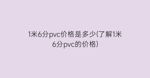 “1米6分pvc价格是多少(了解1米6分pvc的价格)