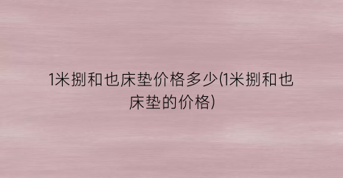 1米捌和也床垫价格多少(1米捌和也床垫的价格)