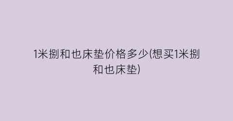 1米捌和也床垫价格多少(想买1米捌和也床垫)