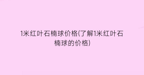 1米红叶石楠球价格(了解1米红叶石楠球的价格)