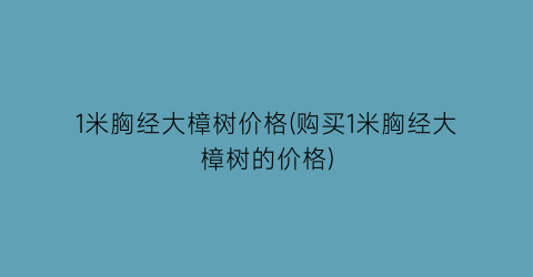 1米胸经大樟树价格(购买1米胸经大樟树的价格)