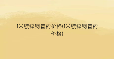 1米镀锌钢管的价格(1米镀锌钢管的价格)