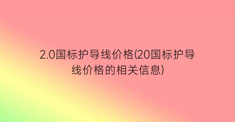 2.0国标护导线价格(20国标护导线价格的相关信息)