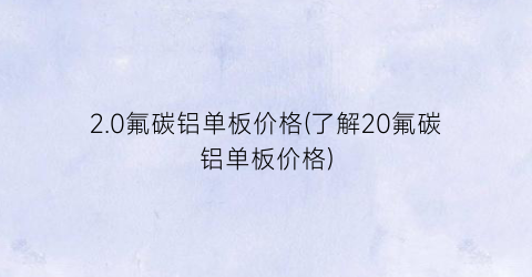 2.0氟碳铝单板价格(了解20氟碳铝单板价格)