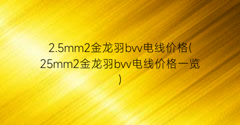 2.5mm2金龙羽bvv电线价格(25mm2金龙羽bvv电线价格一览)