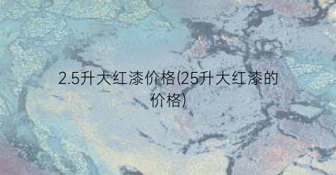 2.5升大红漆价格(25升大红漆的价格)