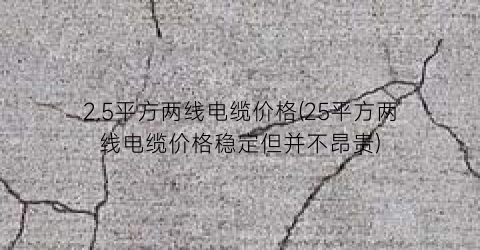 2.5平方两线电缆价格(25平方两线电缆价格稳定但并不昂贵)