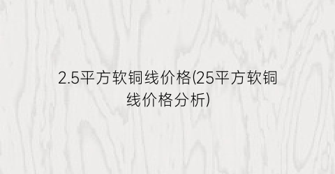 2.5平方软铜线价格(25平方软铜线价格分析)