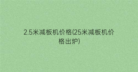 2.5米减板机价格(25米减板机价格出炉)